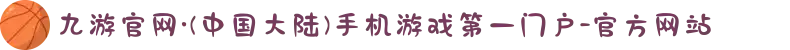 九游官网·(中国大陆)手机游戏第一门户-官方网站